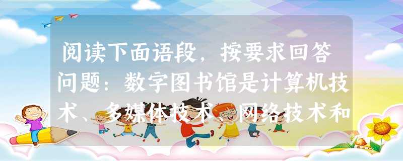 阅读下面语段,按要求回答问题:数字图书馆是计算机技术、多媒体技术、网络技术和其他相关技术发展的产物,有着传统图书馆无法比拟的优势和特征,其服务的范围大大超出图书 阅读下面语段,按要求回答问题:数字图书馆是计算机技术、多媒体技术、网络技术和其他相关技术发展的产物,有着传统图书馆无法比拟的优势和特征,其服务的范围大大超出图书