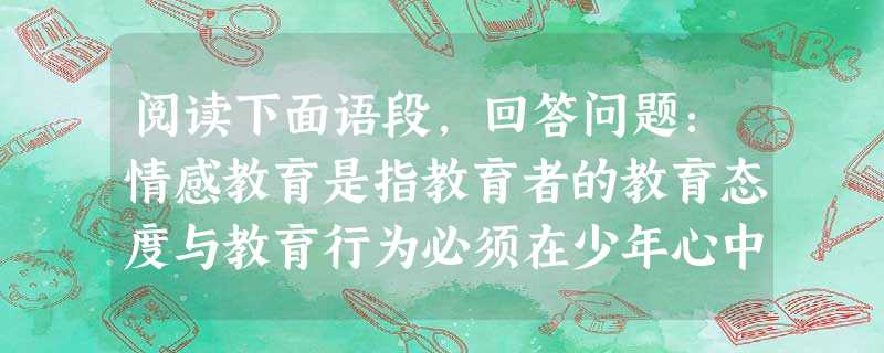 阅读下面语段,回答问题:情感教育是指教育者的教育态度与教育行为必须在少年心中引起积极的情绪反应 。它没有固定的模式,几乎包括所有的教育手段,也包含着严格的纪律甚 阅读下面语段,回答问题:情感教育是指教育者的教育态度与教育行为必须在少年心中引起积极的情绪反应 。它没有固定的模式,几乎包括所有的教育手段,也包含着严格的纪律甚