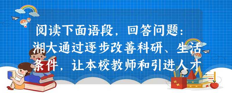 阅读下面语段,回答问题:湘大通过逐步改善科研、生活条件,让本校教师和引进人才共同拥有一个好的环境。1995年底,投资1,600万元的工科实验大楼已交付使用。实验 阅读下面语段,回答问题:湘大通过逐步改善科研、生活条件,让本校教师和引进人才共同拥有一个好的环境。1995年底,投资1,600万元的工科实验大楼已交付使用。实验