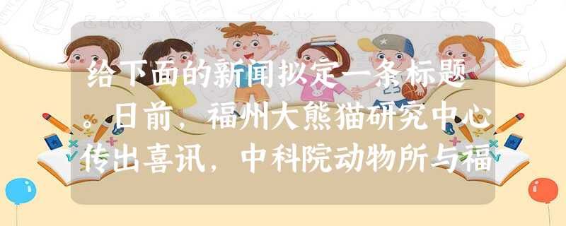 给下面的新闻拟定一条标题。日前,福州大熊猫研究中心传出喜讯,中科院动物所与福州大熊猫研究中心共同合作异种克隆大熊猫早期胚胎首次培植成功,这是世界 给下面的新闻拟定一条标题。日前,福州大熊猫研究中心传出喜讯,中科院动物所与福州大熊猫研究中心共同合作异种克隆大熊猫早期胚胎首次培植成功,这是世界