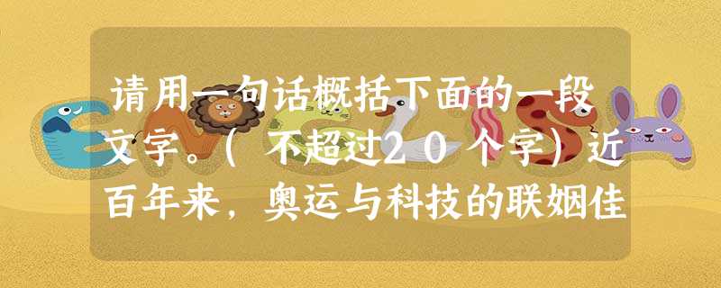 请用一句话概括下面的一段文字。(不超过20个字)近百年来,奥运与科技的联姻佳话有案可查:1912年,第五届斯德哥尔摩奥运会首次要田径场使用电子计时器和重点摄影装 请用一句话概括下面的一段文字。(不超过20个字)近百年来,奥运与科技的联姻佳话有案可查:1912年,第五届斯德哥尔摩奥运会首次要田径场使用电子计时器和重点摄影装