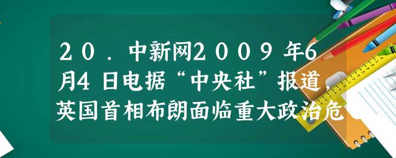 20.中新网2009年6月4日电据“中央社”报道,英国首相布朗面临重大政治危机。继4位内阁官员相继表明请辞后,数十位工党国会议员拟妥签署信要求他下台,最快7月初 20.中新网2009年6月4日电据“中央社”报道,英国首相布朗面临重大政治危机。继4位内阁官员相继表明请辞后,数十位工党国会议员拟妥签署信要求他下台,最快7月初