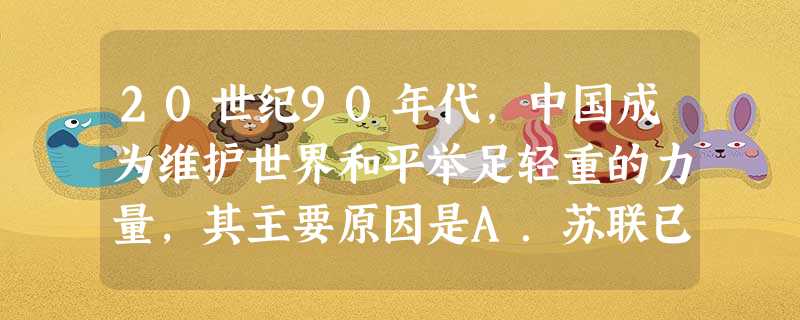 20世纪90年代,中国成为维护世界和平举足轻重的力量,其主要原因是A.苏联已解体B.美国经济出现困难C.世界格局多样化趋势加强D.中国综合国力加强 20世纪90年代,中国成为维护世界和平举足轻重的力量,其主要原因是A.苏联已解体B.美国经济出现困难C.世界格局多样化趋势加强D.中国综合国力加强