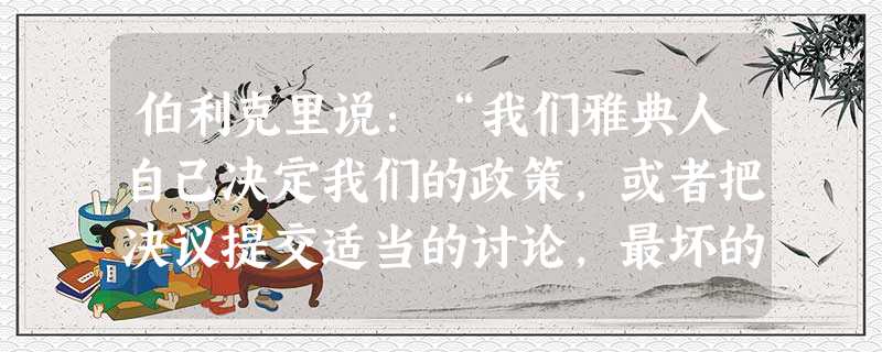 伯利克里说:“我们雅典人自己决定我们的政策,或者把决议提交适当的讨论,最坏的是没有适当地讨论其后果,就贸然开始行动。”这表明雅典民主特别注重 伯利克里说:“我们雅典人自己决定我们的政策,或者把决议提交适当的讨论,最坏的是没有适当地讨论其后果,就贸然开始行动。”这表明雅典民主特别注重