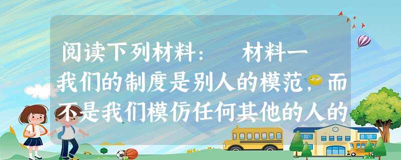 阅读下列材料: 材料一 我们的制度是别人的模范,而不是我们模仿任何其他的人的。我们的制度之所以被称为民主政治,因为政权是在全体公民的手中,而不是在少 阅读下列材料: 材料一 我们的制度是别人的模范,而不是我们模仿任何其他的人的。我们的制度之所以被称为民主政治,因为政权是在全体公民的手中,而不是在少