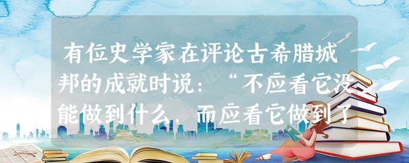 有位史学家在评论古希腊城邦的成就时说:“不应看它没能做到什么,而应看它做到了什么。”从这一观点出发,你对雅典民主的认识应是 ①重视公民的民主权利和责 有位史学家在评论古希腊城邦的成就时说:“不应看它没能做到什么,而应看它做到了什么。”从这一观点出发,你对雅典民主的认识应是 ①重视公民的民主权利和责