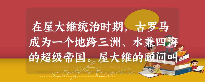 在屋大维统治时期,古罗马成为一个地跨三洲、水兼四海的超级帝国。屋大维的顾问叫苦不迭:“麻烦在于人口众多,管理事务繁杂。因为公民包括了各族和能力上完全不同的各色人 在屋大维统治时期,古罗马成为一个地跨三洲、水兼四海的超级帝国。屋大维的顾问叫苦不迭:“麻烦在于人口众多,管理事务繁杂。因为公民包括了各族和能力上完全不同的各色人
