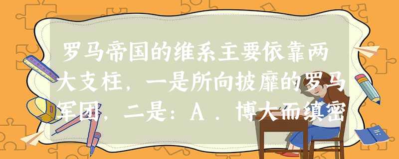 罗马帝国的维系主要依靠两大支柱,一是所向披靡的罗马军团,二是:A.博大而缜密的罗马法律B.杰出的历史人物C.典型的民主政治 D.专制主义的中央集权制度 罗马帝国的维系主要依靠两大支柱,一是所向披靡的罗马军团,二是:A.博大而缜密的罗马法律B.杰出的历史人物C.典型的民主政治 D.专制主义的中央集权制度