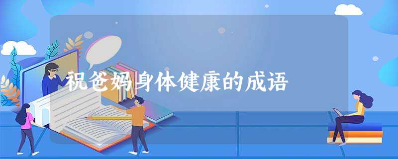 祝爸妈身体健康的成语 祝爸妈身体健康的成语