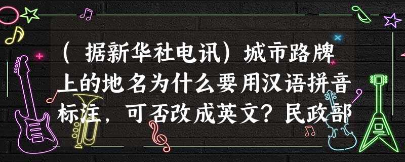 (据新华社电讯)城市路牌上的地名为什么要用汉语拼音标注,可否改成英文?民政部近日就此接受记者采访时强调,地名标志是领土主权的象征,用汉语拼音标注地名,事关国家领 (据新华社电讯)城市路牌上的地名为什么要用汉语拼音标注,可否改成英文?民政部近日就此接受记者采访时强调,地名标志是领土主权的象征,用汉语拼音标注地名,事关国家领