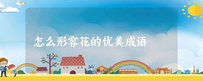 怎么形容花的优美成语 怎么形容花的优美成语
