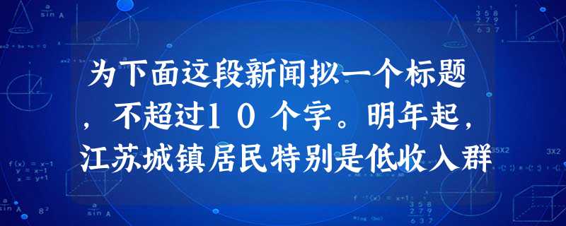 为下面这段新闻拟一个标题,不超过10个字。明年起,江苏城镇居民特别是低收入群体、少年儿童、残疾人、低保户、无退休金和无收入老年人等,将统一纳入居民基本医 为下面这段新闻拟一个标题,不超过10个字。明年起,江苏城镇居民特别是低收入群体、少年儿童、残疾人、低保户、无退休金和无收入老年人等,将统一纳入居民基本医