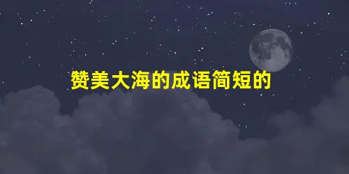 赞美大海的成语简短的 赞美大海的成语简短的
