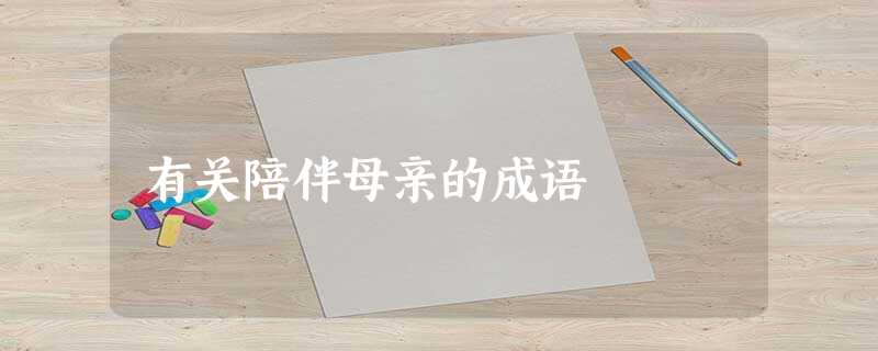 有关陪伴母亲的成语 有关陪伴母亲的成语