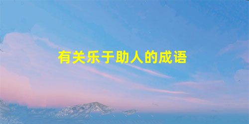 有关乐于助人的成语 有关乐于助人的成语