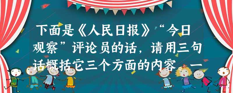 下面是《人民日报》“今日观察”评论员的话,请用三句话概括它三个方面的内容。一些开发商说,现在楼市不能降,因为越降的话,老百姓越不买。我觉得这个判断是不对 下面是《人民日报》“今日观察”评论员的话,请用三句话概括它三个方面的内容。一些开发商说,现在楼市不能降,因为越降的话,老百姓越不买。我觉得这个判断是不对