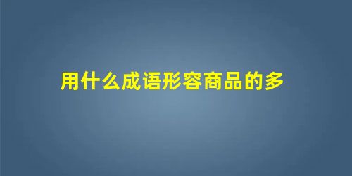 用什么成语形容商品的多 用什么成语形容商品的多