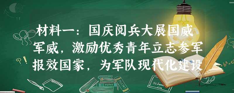 材料一:国庆阅兵大展国威军威,激励优秀青年立志参军报效国家,为军队现代化建设贡献自己的力量。具有革命光荣传统的铅山县大学生报 材料一:国庆阅兵大展国威军威,激励优秀青年立志参军报效国家,为军队现代化建设贡献自己的力量。具有革命光荣传统的铅山县大学生报