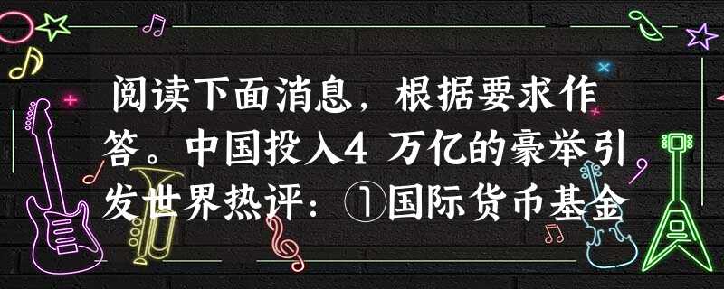 阅读下面消息,根据要求作答。中国投入4万亿的豪举引发世界热评:①国际货币基金组织总裁说,这个大规模政府支出计划,将帮助全球经济度过金融危机。②美国财政部 阅读下面消息,根据要求作答。中国投入4万亿的豪举引发世界热评:①国际货币基金组织总裁说,这个大规模政府支出计划,将帮助全球经济度过金融危机。②美国财政部