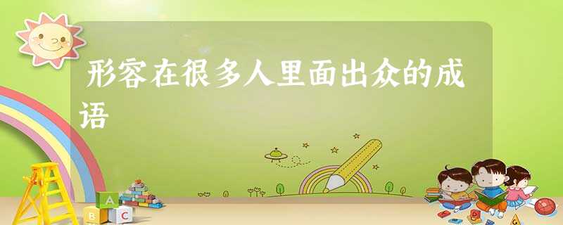 形容在很多人里面出众的成语 形容在很多人里面出众的成语