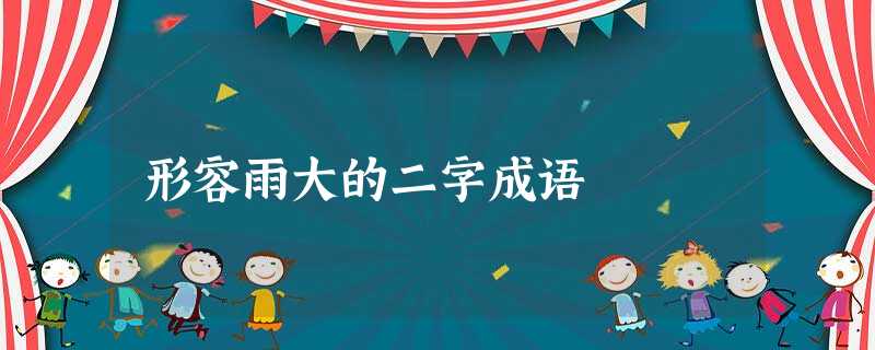 形容雨大的二字成语 形容雨大的二字成语