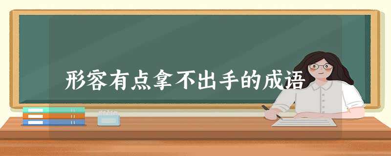 形容有点拿不出手的成语 形容有点拿不出手的成语