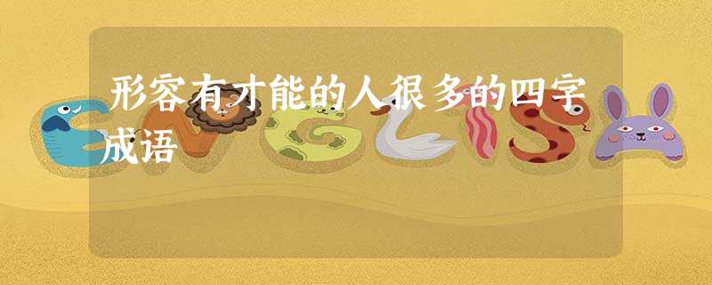形容有才能的人很多的四字成语 形容有才能的人很多的四字成语