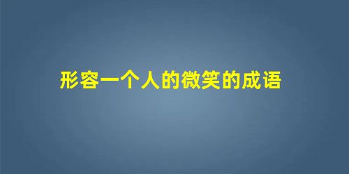 形容一个人的微笑的成语 形容一个人的微笑的成语