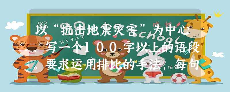 以“抗击地震灾害”为中心,写一个100字以上的语段。要求运用排比的手法,每句均 以。________________________________ 以“抗击地震灾害”为中心,写一个100字以上的语段。要求运用排比的手法,每句均 以。________________________________