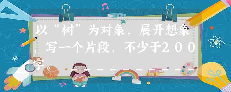 以“树”为对象,展开想象,写一个片段,不少于200字。 ____________________________________________ 以“树”为对象,展开想象,写一个片段,不少于200字。 ____________________________________________