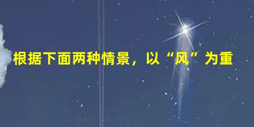 根据下面两种情景,以“风”为重点,分别扩展成一段话,每段不少于30字。情景一:冬天早晨风______________________________ 根据下面两种情景,以“风”为重点,分别扩展成一段话,每段不少于30字。情景一:冬天早晨风______________________________
