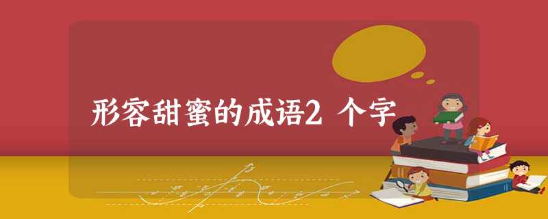 形容甜蜜的成语2个字 形容甜蜜的成语2个字