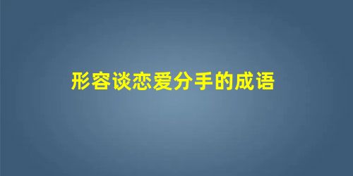 形容谈恋爱分手的成语 形容谈恋爱分手的成语