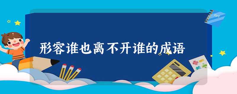 形容谁也离不开谁的成语 形容谁也离不开谁的成语