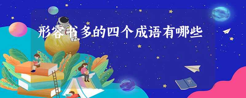 形容书多的四个成语有哪些 形容书多的四个成语有哪些
