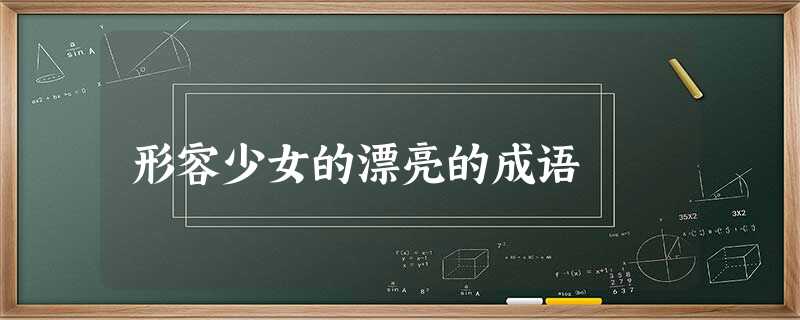 形容少女的漂亮的成语 形容少女的漂亮的成语