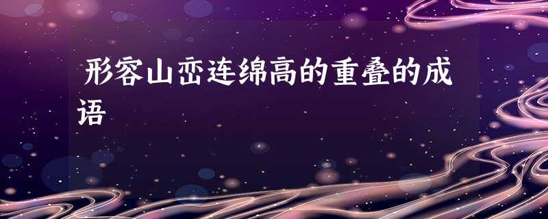 形容山峦连绵高的重叠的成语 形容山峦连绵高的重叠的成语