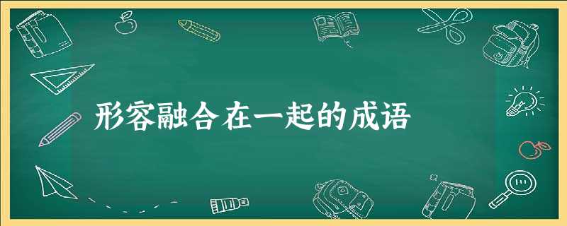 形容融合在一起的成语 形容融合在一起的成语