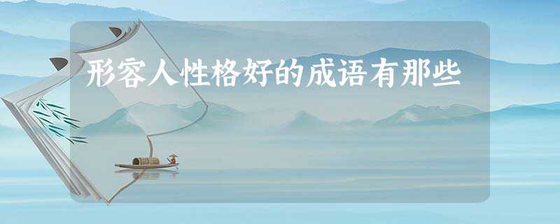 形容人性格好的成语有那些 形容人性格好的成语有那些