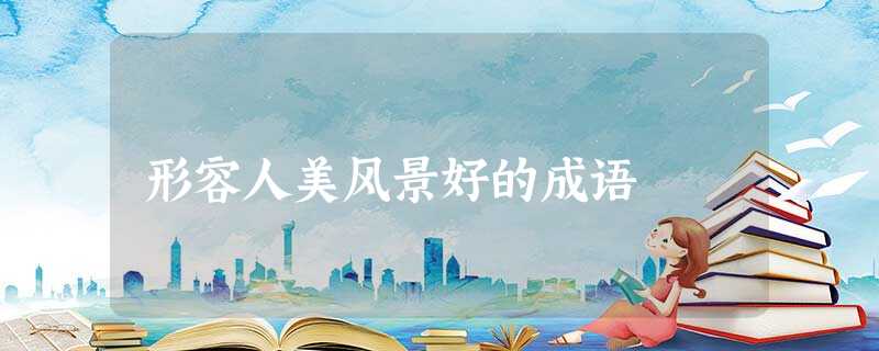 形容人美风景好的成语 形容人美风景好的成语