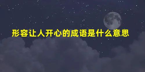 形容让人开心的成语是什么意思 形容让人开心的成语是什么意思