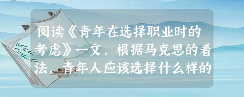 阅读《青年在选择职业时的考虑》一文,根据马克思的看法,青年人应该选择什么样的职业?____________________________________ 阅读《青年在选择职业时的考虑》一文,根据马克思的看法,青年人应该选择什么样的职业?____________________________________