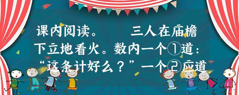 课内阅读。 三人在庙檐下立地看火。数内一个①道:“这条计好么?”一个②应道:“端的亏管营、差拨两位用心!回到京师,禀过太尉,都保你二位做大官。这番 课内阅读。 三人在庙檐下立地看火。数内一个①道:“这条计好么?”一个②应道:“端的亏管营、差拨两位用心!回到京师,禀过太尉,都保你二位做大官。这番