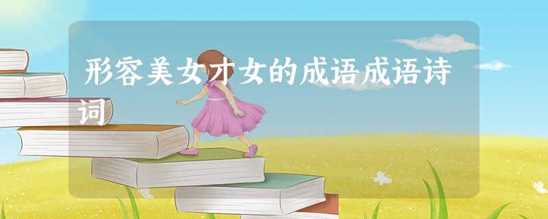 形容美女才女的成语成语诗词 形容美女才女的成语成语诗词