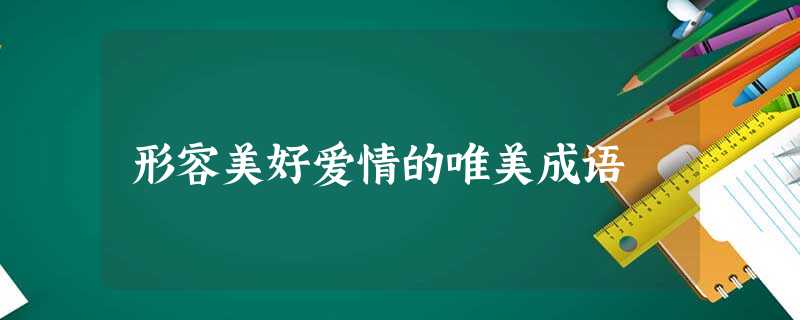 形容美好爱情的唯美成语 形容美好爱情的唯美成语