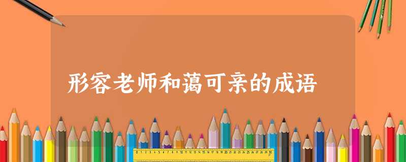 形容老师和蔼可亲的成语 形容老师和蔼可亲的成语