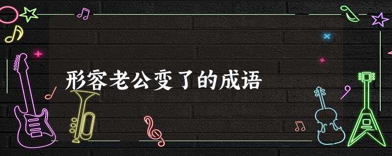 形容老公变了的成语 形容老公变了的成语