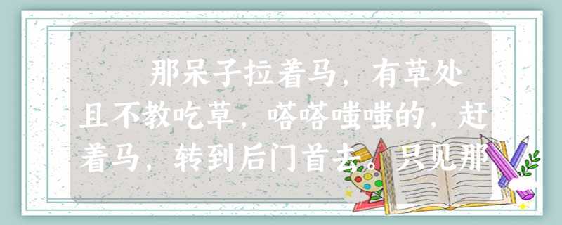 那呆子拉着马,有草处且不教吃草,嗒嗒嗤嗤的,赶着马,转到后门首去。只见那妇人,带了三个女子,在后门外闲立着,看菊花儿耍 那呆子拉着马,有草处且不教吃草,嗒嗒嗤嗤的,赶着马,转到后门首去。只见那妇人,带了三个女子,在后门外闲立着,看菊花儿耍