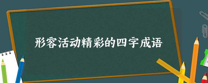 形容活动精彩的四字成语 形容活动精彩的四字成语