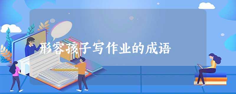 形容孩子写作业的成语 形容孩子写作业的成语